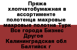 Пряжа хлопчатобумажная в ассортименте, полотенца махровые, махровые полотна Турк - Все города Бизнес » Другое   . Калининградская обл.,Балтийск г.